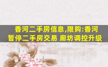 香河二手房信息,限购:香河暂停二手房交易 廊坊调控升级 香河二手房信息,限购:香河暂停二手房交易 廊坊调控升级